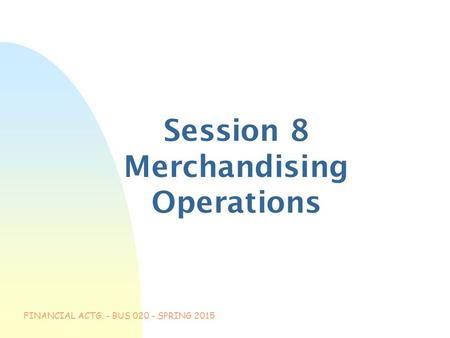 FINANCIAL ACTG. - BUS 020 - SPRING 2015 Session 8 Merchandising Operations.