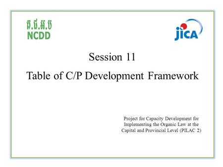 Session 11 Table of C/P Development Framework Project for Capacity Development for Implementing the Organic Law at the Capital and Provincial Level (PILAC.