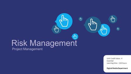 Risk Management Project Management Digital Media Department Unit Credit Value : 4 Essential Learning time : 120 hours.