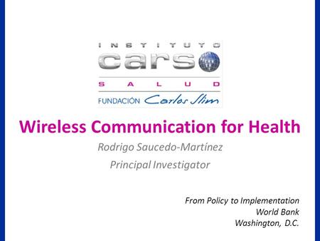 From Policy to Implementation World Bank Washington, D.C. Rodrigo Saucedo-Martínez Principal Investigator Wireless Communication for Health.