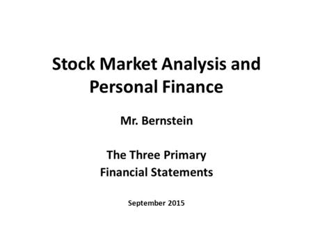 Stock Market Analysis and Personal Finance Mr. Bernstein The Three Primary Financial Statements September 2015.