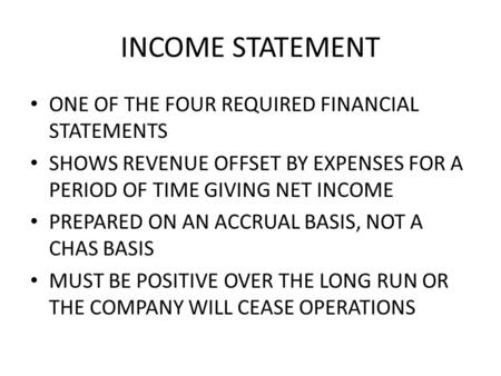 INCOME STATEMENT ONE OF THE FOUR REQUIRED FINANCIAL STATEMENTS SHOWS REVENUE OFFSET BY EXPENSES FOR A PERIOD OF TIME GIVING NET INCOME PREPARED ON AN ACCRUAL.
