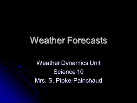 Weather Forecasts Weather Dynamics Unit Science 10 Mrs. S. Pipke-Painchaud.