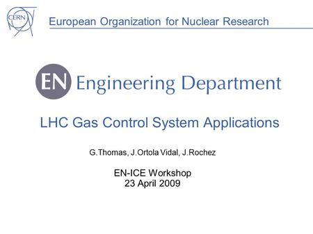 European Organization for Nuclear Research LHC Gas Control System Applications G.Thomas, J.Ortola Vidal, J.Rochez EN-ICE Workshop 23 April 2009.