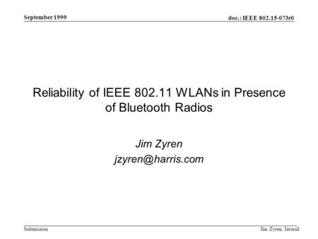 Doc.: IEEE 802.15-073r0 Submission September 1999 Jim Zyren, Intersil Reliability of IEEE 802.11 WLANs in Presence of Bluetooth Radios Jim Zyren