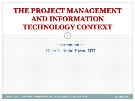 ~ pertemuan 2 ~ Oleh: Ir. Abdul Hayat, MTI 06-Mar-2009 [Abdul Hayat, The Project Management and IT Context, Semester Genap 2008/2009] 1 THE PROJECT MANAGEMENT.