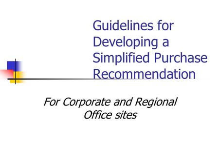 For Corporate and Regional Office sites Guidelines for Developing a Simplified Purchase Recommendation.