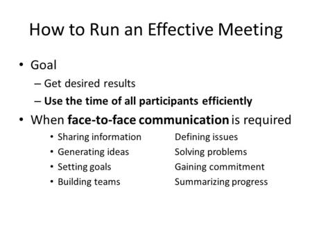 How to Run an Effective Meeting Goal – Get desired results – Use the time of all participants efficiently When face-to-face communication is required Sharing.