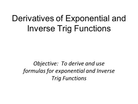 Derivatives of Exponential and Inverse Trig Functions Objective: To derive and use formulas for exponential and Inverse Trig Functions.