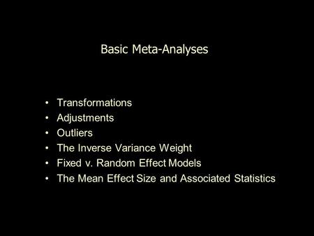 Basic Meta-Analyses Transformations Adjustments Outliers The Inverse Variance Weight Fixed v. Random Effect Models The Mean Effect Size and Associated.