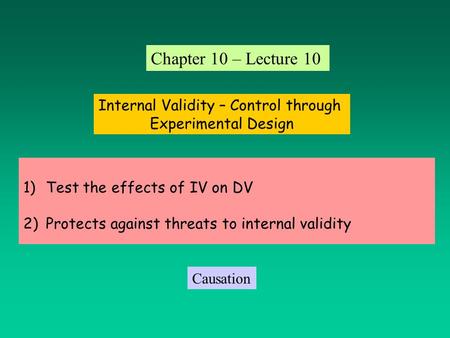 1)Test the effects of IV on DV 2)Protects against threats to internal validity Internal Validity – Control through Experimental Design Chapter 10 – Lecture.