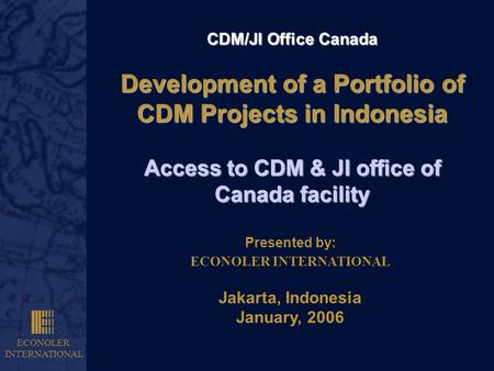 ECONOLER INTERNATIONAL CDM/JI Office Canada Development of a Portfolio of CDM Projects in Indonesia Access to CDM & JI office of Canada facility Presented.