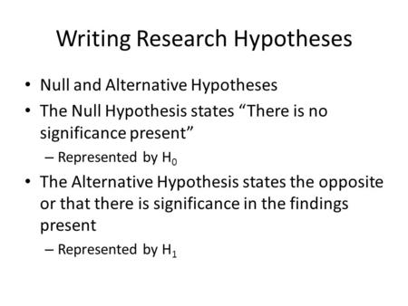Writing Research Hypotheses Null and Alternative Hypotheses The Null Hypothesis states “There is no significance present” – Represented by H 0 The Alternative.