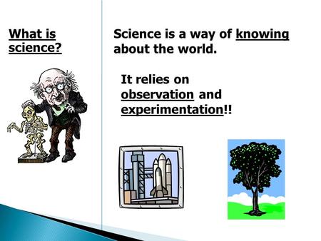 Science is a way of knowing about the world. What is science? It relies on observation and experimentation!!