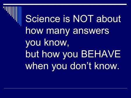 Science is NOT about how many answers you know, but how you BEHAVE when you don’t know.