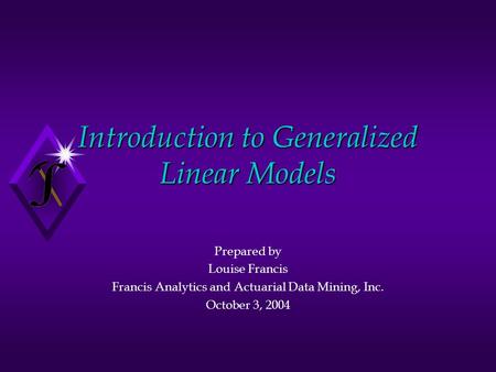 Introduction to Generalized Linear Models Prepared by Louise Francis Francis Analytics and Actuarial Data Mining, Inc. October 3, 2004.