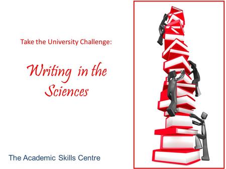 Take the University Challenge: Writing in the Sciences The Academic Skills Centre.