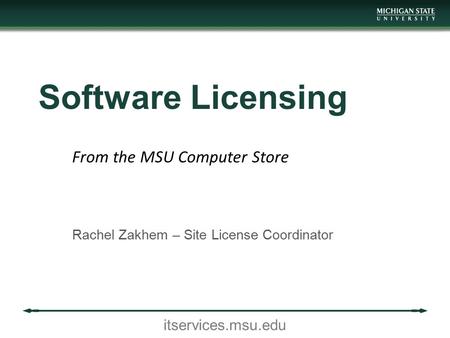 Itservices.msu.edu Software Licensing Rachel Zakhem – Site License Coordinator From the MSU Computer Store.
