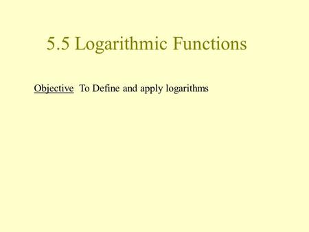 5.5 Logarithmic Functions Objective To Define and apply logarithms.