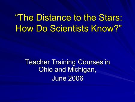 “The Distance to the Stars: How Do Scientists Know?” Teacher Training Courses in Ohio and Michigan, June 2006.