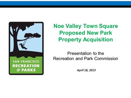 Noe Valley Town Square Proposed New Park Property Acquisition Presentation to the Recreation and Park Commission April 18, 2013.