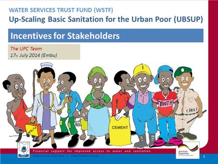 1 WATER SERVICES TRUST FUND (WSTF) Up-Scaling Basic Sanitation for the Urban Poor (UBSUP) Incentives for Stakeholders The UPC Team 17 th July 2014 (Embu)
