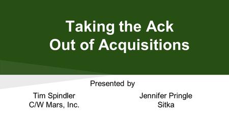 Taking the Ack Out of Acquisitions Presented by Tim Spindler C/W Mars, Inc. Jennifer Pringle Sitka.