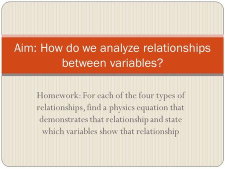 Homework: For each of the four types of relationships, find a physics equation that demonstrates that relationship and state which variables show that.