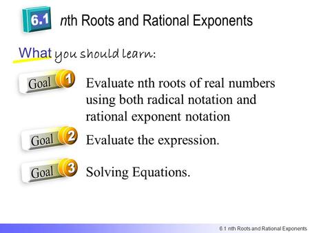 N th Roots and Rational Exponents What you should learn: Evaluate nth roots of real numbers using both radical notation and rational exponent notation.