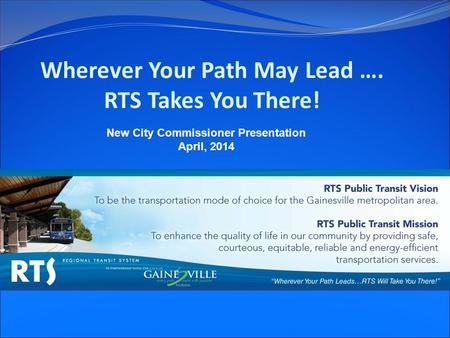 Wherever Your Path May Lead …. RTS Takes You There! New City Commissioner Presentation April, 2014.