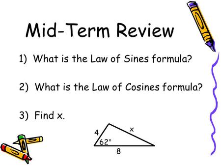 Mid-Term Review 1) What is the Law of Sines formula? 2) What is the Law of Cosines formula? 3) Find x. 4 8 x 62°