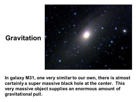 Gravitation In galaxy M31, one very similar to our own, there is almost certainly a super massive black hole at the center. This very massive object supplies.