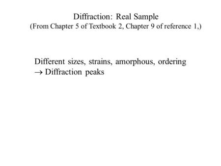 Diffraction: Real Sample (From Chapter 5 of Textbook 2, Chapter 9 of reference 1,) Different sizes, strains, amorphous, ordering  Diffraction peaks.