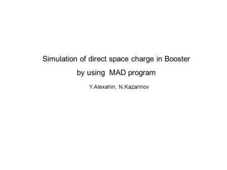 Simulation of direct space charge in Booster by using MAD program Y.Alexahin, N.Kazarinov.