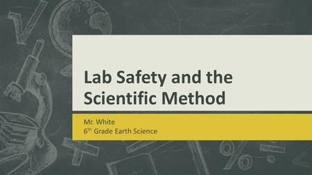 Lab Safety and the Scientific Method Mr. White 6 th Grade Earth Science.