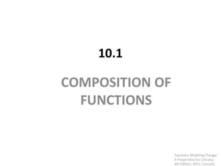 10.1 COMPOSITION OF FUNCTIONS Functions Modeling Change: A Preparation for Calculus, 4th Edition, 2011, Connally.