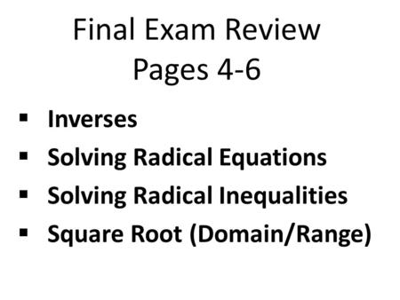 Final Exam Review Pages 4-6  Inverses  Solving Radical Equations  Solving Radical Inequalities  Square Root (Domain/Range)
