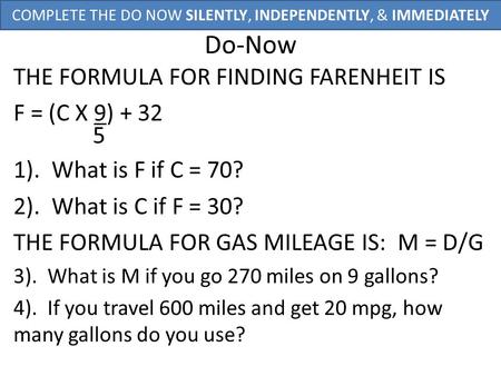 Do-Now THE FORMULA FOR FINDING FARENHEIT IS F = (C X 9) + 32 5 1). What is F if C = 70? 2). What is C if F = 30? THE FORMULA FOR GAS MILEAGE IS: M = D/G.