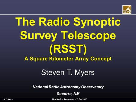 New Mexico Symposium – 19 Oct 2007 1 S. T. Myers The Radio Synoptic Survey Telescope (RSST) A Square Kilometer Array Concept Steven T. Myers National Radio.