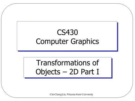 Chi-Cheng Lin, Winona State University CS430 Computer Graphics Transformations of Objects – 2D Part I.