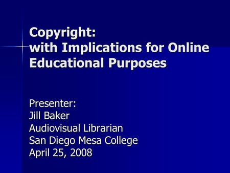 Copyright: with Implications for Online Educational Purposes Presenter: Jill Baker Audiovisual Librarian San Diego Mesa College April 25, 2008.