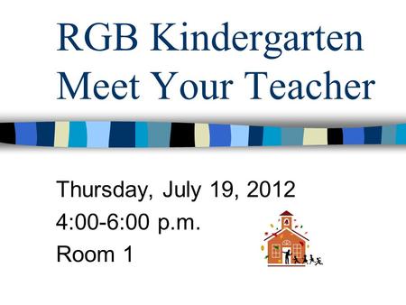 RGB Kindergarten Meet Your Teacher Thursday, July 19, 2012 4:00-6:00 p.m. Room 1.