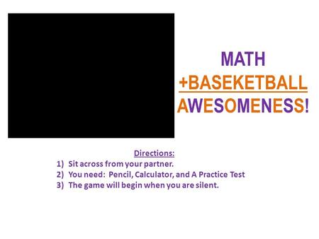 MATH +BASEKETBALL AWESOMENESS! Directions: 1)Sit across from your partner. 2)You need: Pencil, Calculator, and A Practice Test 3)The game will begin when.