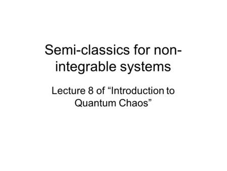Semi-classics for non- integrable systems Lecture 8 of “Introduction to Quantum Chaos”
