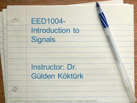 EED1004- Introduction to Signals Instructor: Dr. Gülden Köktürk Copyright 2012 | Instructor: Dr. Gülden Köktürk | EED1004-INTRODUCTION TO SIGNAL PROCESSING.