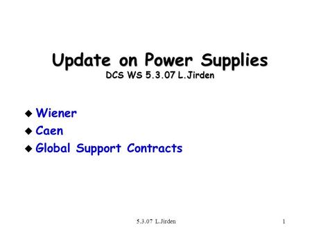 5.3.07 L.Jirden1 Update on Power Supplies DCS WS 5.3.07 L.Jirden u Wiener u Caen u Global Support Contracts.