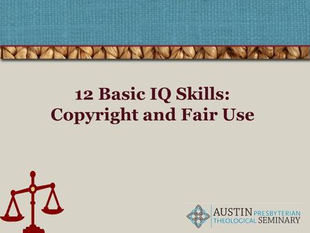 12 Basic IQ Skills: Copyright and Fair Use. The four pillars of IQ! Find Retrieve Analyze Use Understanding copyright is part of the ethical and legal.