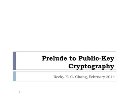 Prelude to Public-Key Cryptography Rocky K. C. Chang, February 2014 1.