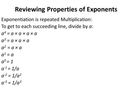 Reviewing Properties of Exponents Exponentiation is repeated Multiplication: To get to each succeeding line, divide by a: a 4 = a × a × a × a a 3 = a ×