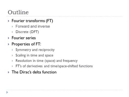 Outline  Fourier transforms (FT)  Forward and inverse  Discrete (DFT)  Fourier series  Properties of FT:  Symmetry and reciprocity  Scaling in time.